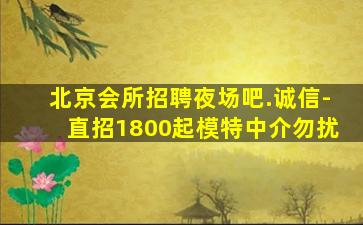 北京会所招聘夜场吧.诚信-直招1800起模特中介勿扰